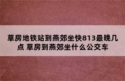 草房地铁站到燕郊坐快813最晚几点 草房到燕郊坐什么公交车